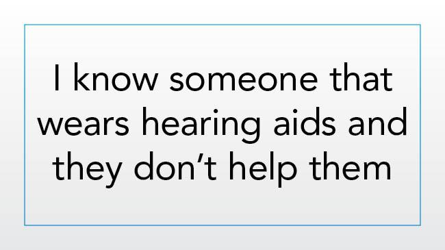 I know someone who wears hearing aids and they don’t help them